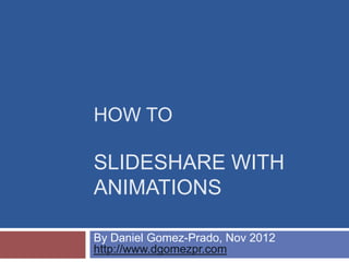 HOW TO

SLIDESHARE WITH
ANIMATIONS

By Daniel Gomez-Prado, Nov 2012
http://www.dgomezpr.com
 