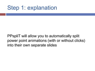 Step 1: explanation



PPspliT will allow you to automatically split
power point animations (with or without clicks)
into their own separate slides
 