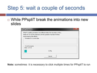 Step 5: wait a couple of seconds

   While PPspliT break the animations into new
    slides




Note: sometimes it is necessary to click multiple times for PPspliT to run
 