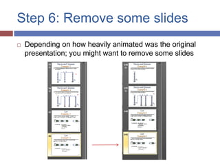 Step 6: Remove some slides
   Depending on how heavily animated was the original
    presentation; you might want to remove some slides
 