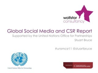 Global Social Media and CSR Report Supported by the United Nations Office for Partnerships Stuart Bruce #unsmcsr11 @stuartbruce 