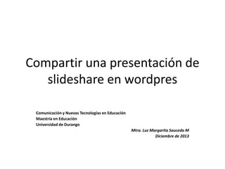 Compartir una presentación de
slideshare en wordpres
Comunicación y Nuevas Tecnologías en Educación
Maestría en Educación
Universidad de Durango
Mtra. Luz Margarita Saucedo M
Diciembre de 2013

 