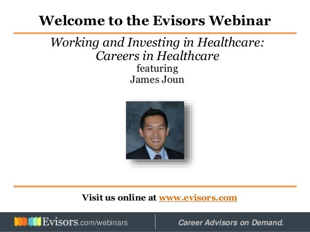 Welcome to the Evisors Webinar
Visit us online at www.evisors.com
Working and Investing in Healthcare:
Careers in Healthcare
featuring
James Joun
Hosted by: Career Advisors on Demand.
.com/webinars
 
