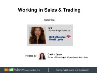 Working in Sales & Trading
featuring:
MJ
Former Prop Trader at
Hosted by:
Caitlin Quan
Evisors Marketing & Operations Associate
Hosted by: Career Advisors on Demand..com/webinars
 