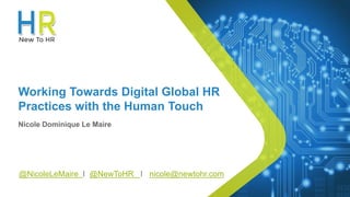 Working Towards Digital Global HR
Practices with the Human Touch
Nicole Dominique Le Maire
@NicoleLeMaire I @NewToHR I nicole@newtohr.com
 