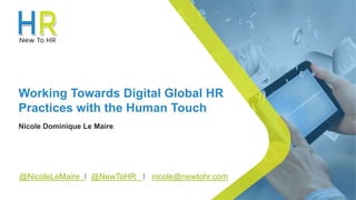 © New To HR [The People Engine Ltd]
Working Towards Digital Global HR
Practices with the Human Touch
Nicole Dominique Le Maire
@NicoleLeMaire I @NewToHR I nicole@newtohr.com
WORKSHOP
 