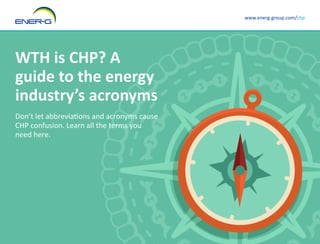 www.energ-group.com/chp
WTH is CHP? A
guide to the energy
industry’s acronyms
Don’t let abbreviations and acronyms cause
CHP confusion. Learn all the terms you
need here.
 