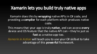 Xamarin lets you build truly native apps
Xamarin does this by wrapping native APIs in C# code, and
providing a compiler fo...