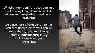 Whether you’re an indie developer or a
part of a big team, Xamarin can help
solve your cross-platform deployment
problems....
