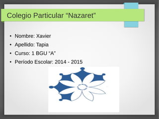 Colegio Particular “Nazaret” 
● Nombre: Xavier 
● Apellido: Tapia 
● Curso: 1 BGU “A” 
● Período Escolar: 2014 - 2015 
 