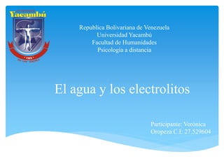 El agua y los electrolitos
Republica Bolivariana de Venezuela
Universidad Yacambú
Facultad de Humanidades
Psicología a distancia
Participante: Verónica
Oropeza C.I: 27.529604
 