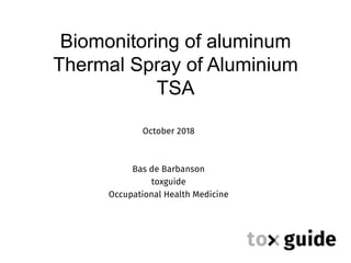 Biomonitoring of aluminum
Thermal Spray of Aluminium
TSA


October 2018 


Bas de Barbanson 
toxguide
Occupational Health Medicine


 