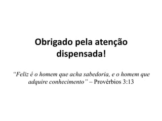 Obrigado pela atenção
dispensada!
“Feliz é o homem que acha sabedoria, e o homem que
adquire conhecimento” – Provérbios 3:13
 