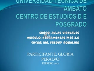 CURSO: AULAS VIRTUALES
MODULO: HERRAMENTAS WEB 2.0
TUTOR: ING. FREDDY ROBALINO
PARTICIPANTE: GLORIA
PERALVO
FEBRERO 2012