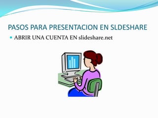 PASOS PARA PRESENTACION EN SLDESHARE
ABRIR UNA CUENTA EN slideshare.net