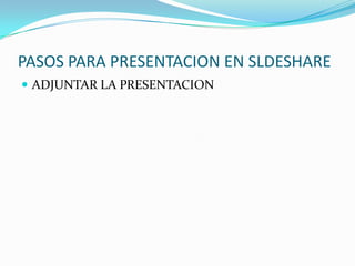 PASOS PARA PRESENTACION EN SLDESHARE
ADJUNTAR LA PRESENTACION