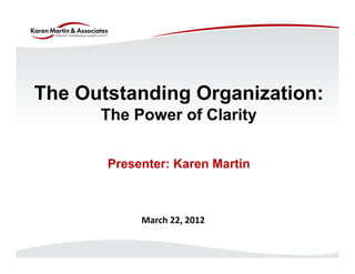 The Outstanding Organization:
      The Power of Clarity

       Presenter: Karen Martin



            March 22, 2012
 