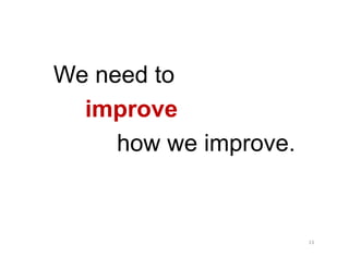 We need to
  improve
     how we improve.


                       13
 