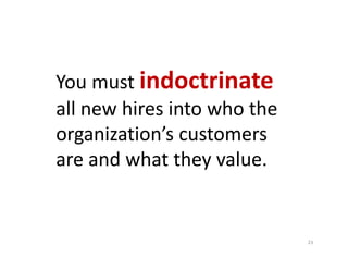 You must indoctrinate
all new hires into who the 
organization’s customers 
are and what they value.


                   ...