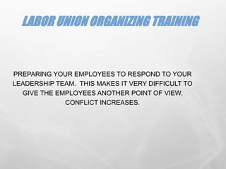LABOR UNION ORGANIZING TRAINING
PREPARING YOUR EMPLOYEES TO RESPOND TO YOUR
LEADERSHIP TEAM. THIS MAKES IT VERY DIFFICULT TO
GIVE THE EMPLOYEES ANOTHER POINT OF VIEW.
CONFLICT INCREASES.
 