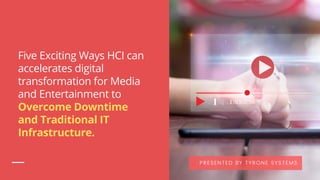 Five Exciting Ways HCI can
accelerates digital
transformation for Media
and Entertainment to
Overcome Downtime
and Traditional IT
Infrastructure.
PRESENTED BY TYRONE SYSTEMS
 