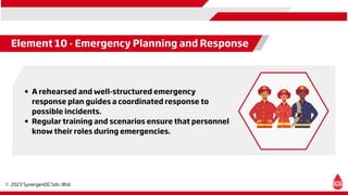 Element 10 - Emergency Planning and Response
A rehearsed and well-structured emergency
response plan guides a coordinated response to
possible incidents.
Regular training and scenarios ensure that personnel
know their roles during emergencies.
 