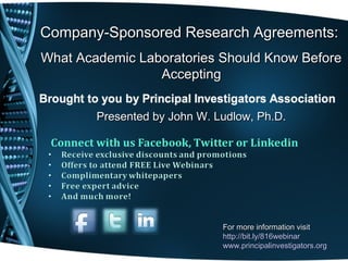 Company-Sponsored Research Agreements:
What Academic Laboratories Should Know Before
                 Accepting


        Presented by John W. Ludlow, Ph.D.




                              For more information visit
                              http://bit.ly/816webinar
                              www.principalinvestigators.org
 