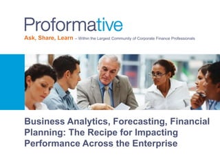 Ask, Share, Learn – Within the Largest Community of Corporate Finance Professionals 
Business Analytics, Forecasting, Financial 
Planning: The Recipe for Impacting 
Performance Across the Enterprise 
 