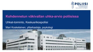 Kohdennetun väkivallan uhka-arvio poliisissa
Uhkat-toiminto, Keskusrikospoliisi
Mari Koskelainen, ylitarkastaja, psykologi
 