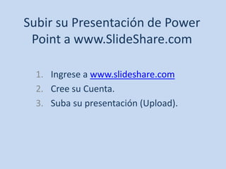 Subir su Presentación de Power Point a www.SlideShare.com Ingrese awww.slideshare.com Cree su Cuenta. Suba su presentación (Upload). 