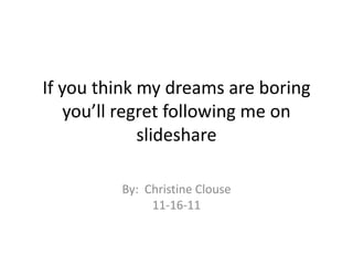 If you think my dreams are boring
    you’ll regret following me on
              slideshare

         By: Christine Clouse
              11-16-11
 