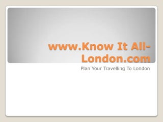 www.Know It All-
    London.com
     Plan Your Travelling To London
 