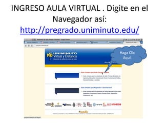 INGRESO AULA VIRTUAL . Digite en el
           Navegador así:
  http://pregrado.uniminuto.edu/

                           Haga Clic
                            Aquí.
 