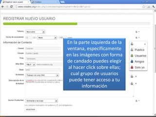 En la parte izquierda de la
ventana, específicamente
en las imágenes con forma
de candado puedes elegir
 al hacer click sobre ellas;
  cual grupo de usuarios
 puede tener acceso a tu
        información
 