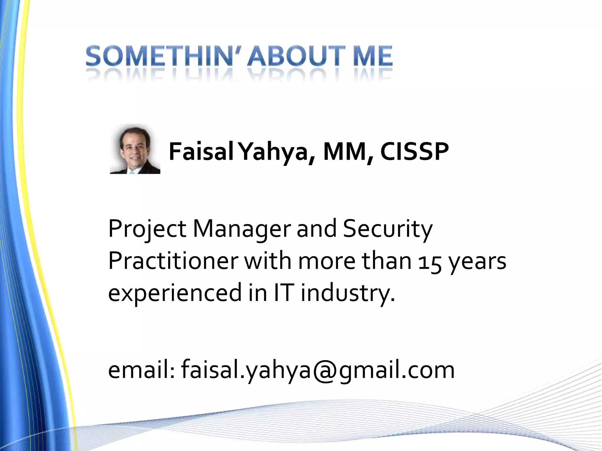 Somethin’ about me              Faisal Yahya, MM, CISSP	Project Manager and Security Practitioner with more than 15 years experienced in IT industry.	email: faisal.yahya@gmail.com