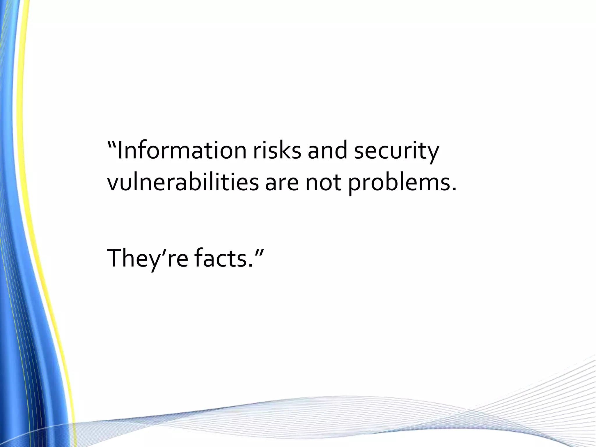 “Information risks and security vulnerabilities are not problems. They’re facts.”