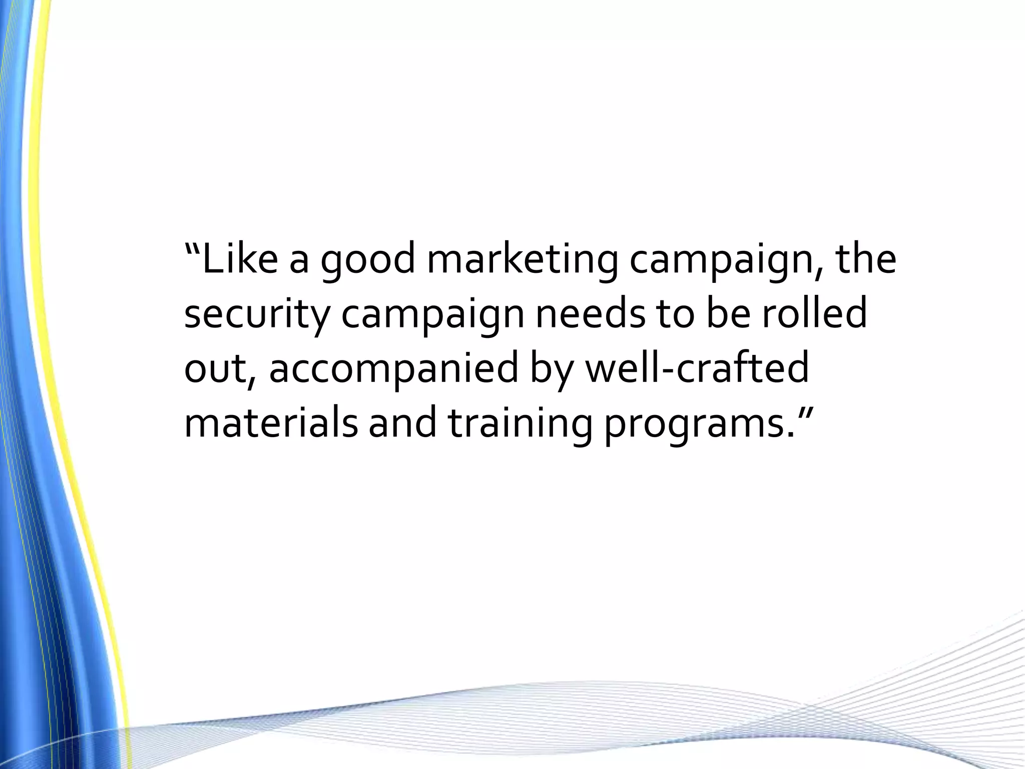 “Like a good marketing campaign, the security campaign needs to be rolled out, accompanied by well-crafted materials and training programs.”