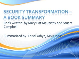security transformation – A book summary Book written: by Mary Pat McCarthy and Stuart Campbell Summarized by: Faisal Yahya, MM CISSP  