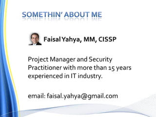 Somethin’ about me              Faisal Yahya, MM, CISSP	Project Manager and Security Practitioner with more than 15 years experienced in IT industry.	email: faisal.yahya@gmail.com