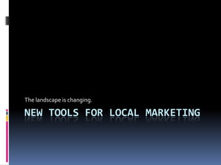 New Tools for Local Marketing The landscape is changing. 