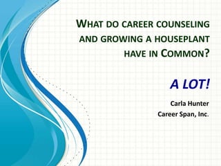 WHAT DO CAREER COUNSELING
AND GROWING A HOUSEPLANT
        HAVE IN COMMON?


                   A LOT!
                   Carla Hunter
               Career Span, Inc.
 