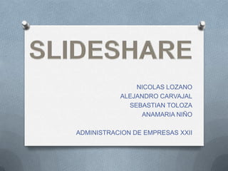 NICOLAS LOZANO
           ALEJANDRO CARVAJAL
             SEBASTIAN TOLOZA
                ANAMARIA NIÑO

ADMINISTRACION DE EMPRESAS XXII
 