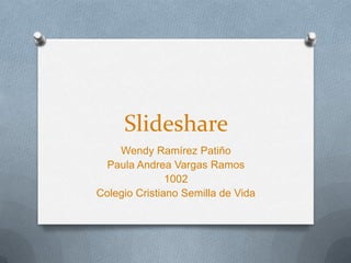 Slideshare
    Wendy Ramírez Patiño
  Paula Andrea Vargas Ramos
               1002
Colegio Cristiano Semilla de Vida
 