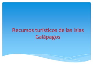 Recursos turísticos de las Islas
Galápagos
 