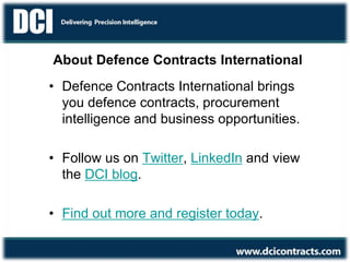 About Defence Contracts International
• Defence Contracts International brings
you defence contracts, procurement
intelligence and business opportunities.
• Follow us on Twitter, LinkedIn and view
the DCI blog.
• Find out more and register today.
 