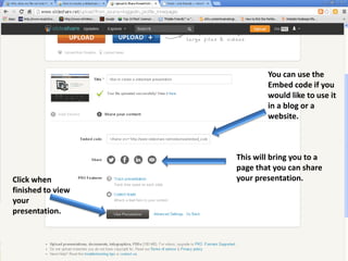 You can use the
Embed code if you
would like to use it
in a blog or a
website.

Click when
finished to view
your
presentation.

This will bring you to a
page that you can share
your presentation.

 