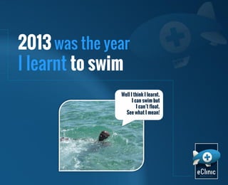 2013 was the year
I learnt to swim
Well I think I learnt.
I can swim but
I can’t float.
See what I mean!

 