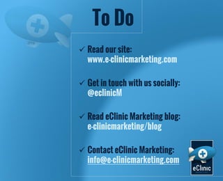To Do
 Read our site:
www.e-clinicmarketing.com
 Get in touch with us socially:
@eclinicM
 Read eClinic Marketing blog:
e-clinicmarketing/blog
 Contact eClinic Marketing:
info@e-clinicmarketing.com

 