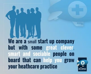 We are a small start up company
but with some great clever,
smart and sociable people on
board that can help you grow
your heathcare practice

 