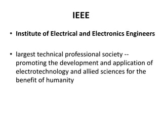 IEEE 
• Institute of Electrical and Electronics Engineers 
• largest technical professional society -- 
promoting the development and application of 
electrotechnology and allied sciences for the 
benefit of humanity 
 